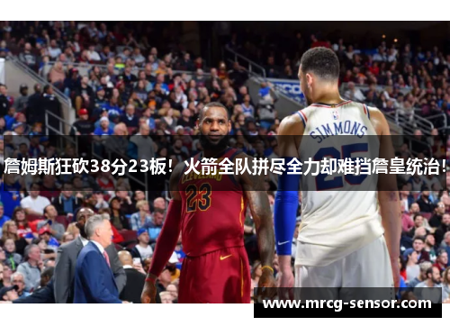 詹姆斯狂砍38分23板!火箭全队拼尽全力却难挡詹皇统治! 詹姆斯狂砍38分23板!火箭全队拼尽全力却难挡詹皇统治!