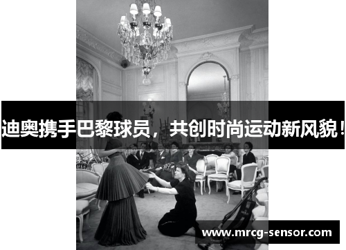 迪奥携手巴黎球员,共创时尚运动新风貌! 迪奥携手巴黎球员,共创时尚运动新风貌!